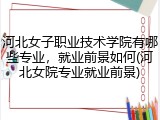 河北女子职业技术学院有哪些专业，就业前景如何(河北女院专业就业前景)