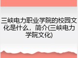 三峡电力职业学院的校园文化是什么，简介(三峡电力学院文化)
