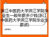 浙江中医药大学滨江学院毕业生一般年薪多少钱(浙江中医药大学滨江学院毕业生薪资)