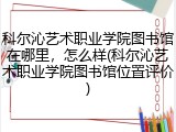 科尔沁艺术职业学院图书馆在哪里，怎么样(科尔沁艺术职业学院图书馆位置评价)