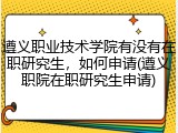 遵义职业技术学院有没有在职研究生，如何申请(遵义职院在职研究生申请)