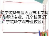 辽宁装备制造职业技术学院有哪些专业，几个校区(辽宁装备学院专业校区)