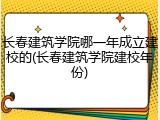 长春建筑学院哪一年成立建校的(长春建筑学院建校年份)