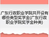 广东行政职业学院共开设有哪些类型奖学金(广东行政职业学院奖学金种类)
