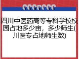 四川中医药高等专科学校校园占地多少亩，多少师生(川医专占地师生数)