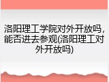 洛阳理工学院对外开放吗，能否进去参观(洛阳理工对外开放吗)