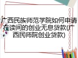 广西民族师范学院如何申请在读间的创业无息贷款(广西民师院创业贷款)