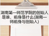 湖南第一师范学院的创始人是谁，前身是什么(湖南一师前身与创始人)