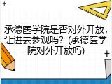 承德医学院是否对外开放，让进去参观吗？(承德医学院对外开放吗)