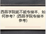 西昌学院能不能专接本，如何参考？(西昌学院专接本参考)