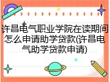 许昌电气职业学院在读期间怎么申请助学贷款(许昌电气助学贷款申请)