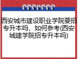 西安城市建设职业学院要招专升本吗，如何参考(西安城建学院招专升本吗)