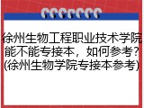 徐州生物工程职业技术学院能不能专接本，如何参考？(徐州生物学院专接本参考)