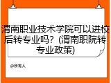 渭南职业技术学院可以进校后转专业吗？(渭南职院转专业政策)
