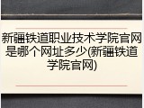 新疆铁道职业技术学院官网是哪个网址多少(新疆铁道学院官网)