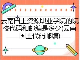 云南国土资源职业学院的院校代码和邮编是多少(云南国土代码邮编)