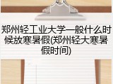 郑州轻工业大学一般什么时候放寒暑假(郑州轻大寒暑假时间)