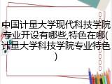 中国计量大学现代科技学院专业开设有哪些,特色在哪(计量大学科技学院专业特色)