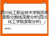 四川化工职业技术学院历年录取分数线深度分析(四川化工学院录取分析)