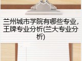 兰州城市学院有哪些专业，王牌专业分析(兰大专业分析)