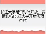 长江大学是否对外开放，要预约吗(长江大学开放需预约吗)