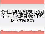 德州工程职业学院地址在哪个市，什么区县(德州工程职业学院位置)