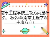 南京工程学院主攻方向是什么，怎么样(南京工程学院主攻方向)