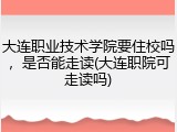 大连职业技术学院要住校吗，是否能走读(大连职院可走读吗)