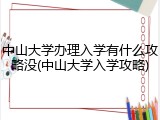 中山大学办理入学有什么攻略没(中山大学入学攻略)