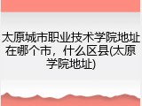 太原城市职业技术学院地址在哪个市，什么区县(太原学院地址)