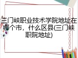 三门峡职业技术学院地址在哪个市，什么区县(三门峡职院地址)