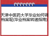 天津中医药大学毕业如何调档案呢(毕业档案转递指南)