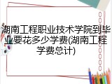 湖南工程职业技术学院到毕业要花多少学费(湖南工程学费总计)