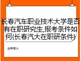 长春汽车职业技术大学是否有在职研究生,报考条件如何(长春汽大在职研条件)