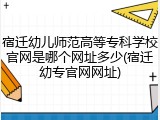 宿迁幼儿师范高等专科学校官网是哪个网址多少(宿迁幼专官网网址)