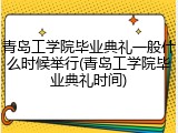 青岛工学院毕业典礼一般什么时候举行(青岛工学院毕业典礼时间)