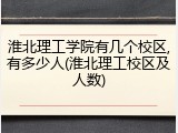 淮北理工学院有几个校区,有多少人(淮北理工校区及人数)