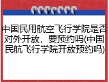 中国民用航空飞行学院是否对外开放，要预约吗(中国民航飞行学院开放预约吗)