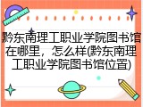 黔东南理工职业学院图书馆在哪里，怎么样(黔东南理工职业学院图书馆位置)