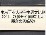 南京工业大学学生男女比例如何，趋势分析(南京工大男女比例趋势)
