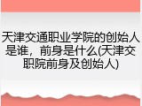 天津交通职业学院的创始人是谁，前身是什么(天津交职院前身及创始人)