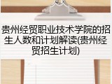 贵州经贸职业技术学院的招生人数和计划解读(贵州经贸招生计划)