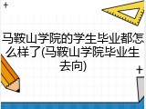 马鞍山学院的学生毕业都怎么样了(马鞍山学院毕业生去向)