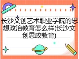 长沙文创艺术职业学院的思想政治教育怎么样(长沙文创思政教育)
