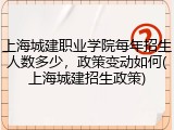 上海城建职业学院每年招生人数多少，政策变动如何(上海城建招生政策)
