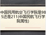 中国民用航空飞行学院是985还是211(中国民航飞行学院属性)