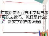 广东新安职业技术学院自考可以去读吗，流程是什么(新安学院自考流程)