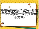 郑州经贸学院毕业后一般能干什么呢(郑州经贸学院就业方向)