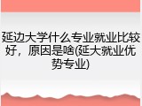 延边大学什么专业就业比较好，原因是啥(延大就业优势专业)