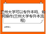 兰州大学可以专升本吗，如何操作(兰州大学专升本流程)